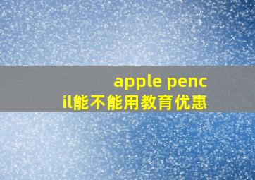 apple pencil能不能用教育优惠